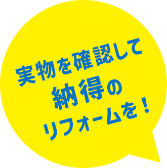 実物を確認して納得のリフォームを！